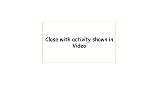 Close with activity shown in
Video
 