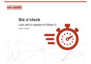 1
Six o‘clock
Last call to migrate to Python 3
César C. Desales
 