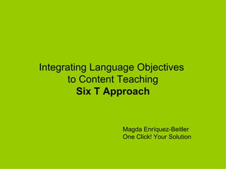 Integrating Language Objectives
       to Content Teaching
         Six T Approach


                 Magda Enríquez-Beitler
                 One Click! Your Solution
 