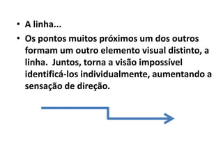 • A linha...
• Os pontos muitos próximos um dos outros
  formam um outro elemento visual distinto, a
  linha. Juntos, torna a visão impossível
  identificá-los individualmente, aumentando a
  sensação de direção.
 