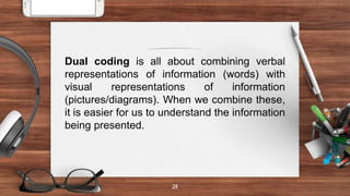 28
Dual coding is all about combining verbal
representations of information (words) with
visual representations of information
(pictures/diagrams). When we combine these,
it is easier for us to understand the information
being presented.
 