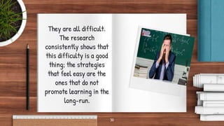 30
They are all difficult.
The research
consistently shows that
this difficulty is a good
thing; the strategies
that feel easy are the
ones that do not
promote learning in the
long-run.
 
