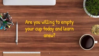 Are you willing to empty
your cup today and learn
anew?
7
 