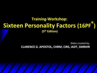 Training-Workshop:
Sixteen Personality Factors (16PF®)
(5th Edition)
Slides created by:
CLARENCE G. APOSTOL, CHRM, CIRS, IADT, SMRIHR
 