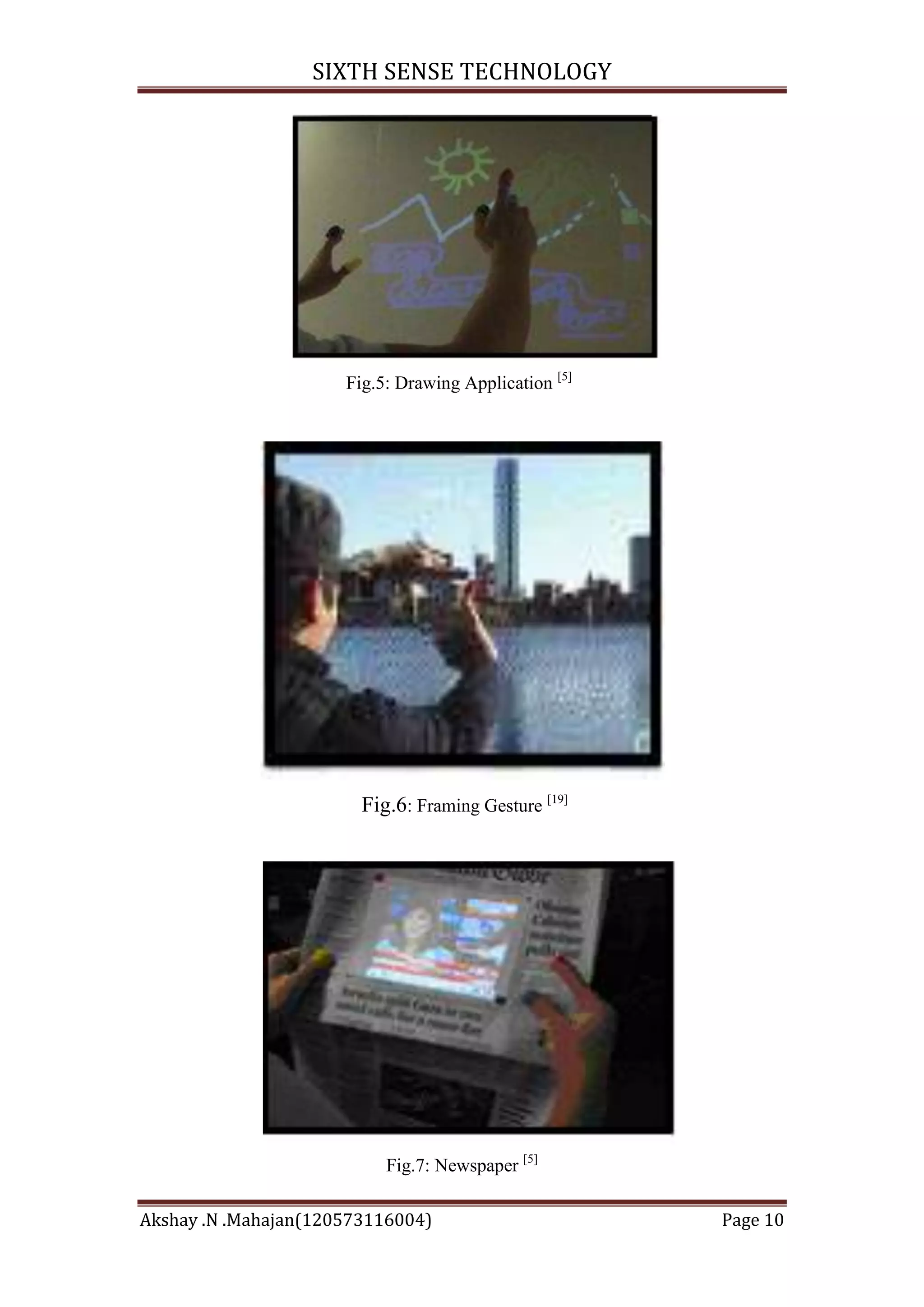 SIXTH SENSE TECHNOLOGY

Fig.5: Drawing Application [5]

Fig.6: Framing Gesture [19]

Fig.7: Newspaper [5]
Akshay .N .Mahajan(120573116004)

Page 10

 