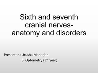 Sixth and seventh
cranial nerves-
anatomy and disorders
Presenter : Urusha Maharjan
B. Optometry (3rd year)
 