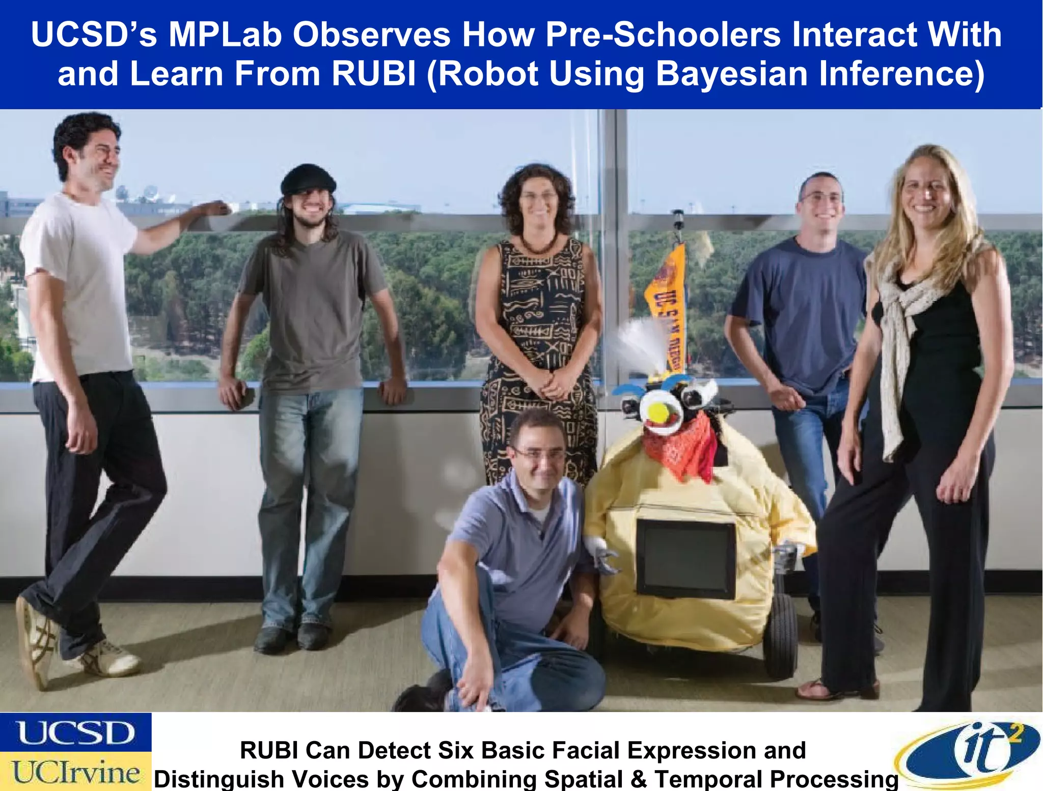 UCSD’s MPLab Observes How Pre-Schoolers Interact With  and Learn From RUBI (Robot Using Bayesian Inference) RUBI Can Detect Six Basic Facial Expression and  Distinguish Voices by Combining Spatial & Temporal Processing 