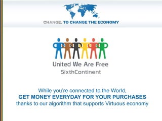 While you’re connected to the World,
GET MONEY EVERYDAY FOR YOUR PURCHASES
thanks to our algorithm that supports Virtuous economy
 