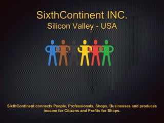 SixthContinent INC.
Silicon Valley - USA
SixthContinent connects People, Professionals, Shops, Businesses and produces
income for Citizens and Profits for Shops.
 