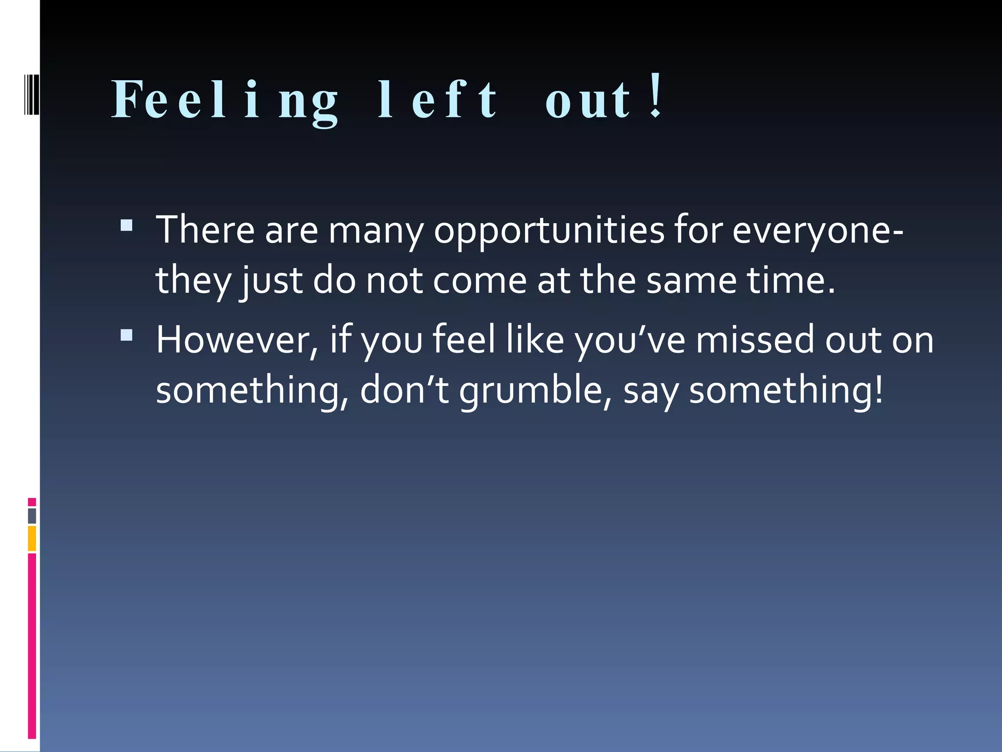Feeling left out! There are many opportunities for everyone- they just do not come at the same time. However, if you feel like you’ve missed out on something, don’t grumble, say something! 
