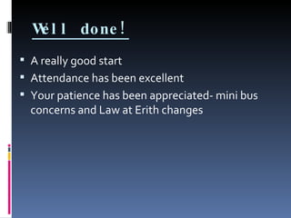 Well done! A really good start Attendance has been excellent Your patience has been appreciated- mini bus concerns and Law at Erith changes 