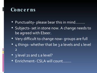 Concerns Punctuality- please bear this in mind......... Subjects- set in stone now. A change needs to be agreed with Ebeer. Very difficult to change now- groups are full 4 things- whether that be 3 a levels and 1 level 2  3 level 2s and 1 a level? Enrichment- CSLA will count........ 