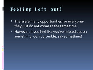 Feeling left out! There are many opportunities for everyone- they just do not come at the same time. However, if you feel like you’ve missed out on something, don’t grumble, say something! 