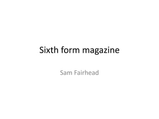 Sixth form magazine
Sam Fairhead
 