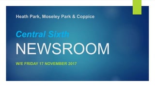 Central Sixth
NEWSROOM
W/E FRIDAY 17 NOVEMBER 2017
Heath Park, Moseley Park & Coppice
 