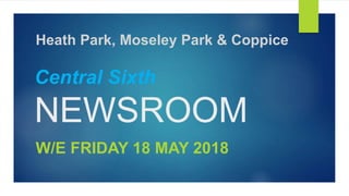 Central Sixth
NEWSROOM
W/E FRIDAY 18 MAY 2018
Heath Park, Moseley Park & Coppice
 
