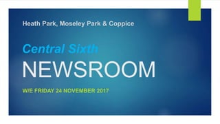 Central Sixth
NEWSROOM
W/E FRIDAY 24 NOVEMBER 2017
Heath Park, Moseley Park & Coppice
 