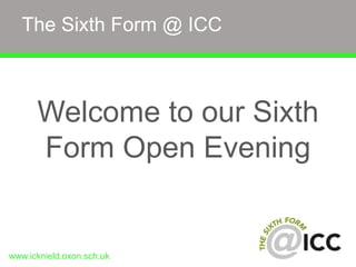 The Sixth Form @ ICC 
Welcome to our Sixth 
Form Open Evening 
www.icknield.oxon.sch.uk 
 