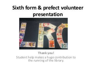 Sixth form & prefect volunteer
presentation
Thank you!
Student help makes a huge contribution to
the running of the library.
 
