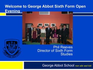 Welcome to George Abbot Sixth Form Open
Evening




                             Phil Reeves
                   Director of Sixth Form
                                  Studies


        Click to edit Master subtitle School non sibi sed toti
                      George Abbot style
 