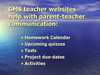 CMS teacher websites help with parent-teacher communication: Homework Calendar Upcoming quizzes  Tests Project due-dates  Activities 