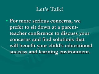 Let’s Talk! For more serious concerns, we prefer to sit down at a parent-teacher conference to discuss your concerns and find solutions that will benefit your child’s educational success and learning environment. 