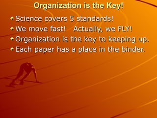 Organization is the Key! Science covers 5 standards! We move fast!  Actually, we FLY! Organization is the key to keeping up. Each paper has a place in the binder. 