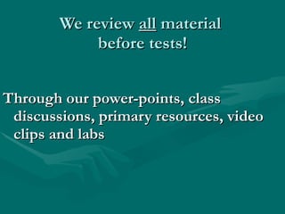 We review  all  material  before tests! Through our power-points, class discussions, primary resources, video clips and labs 