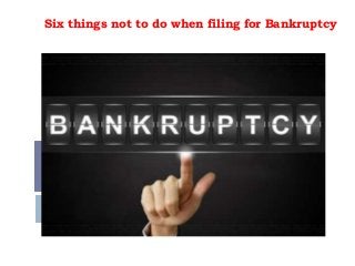Six things not to do when filing for Bankruptcy
 