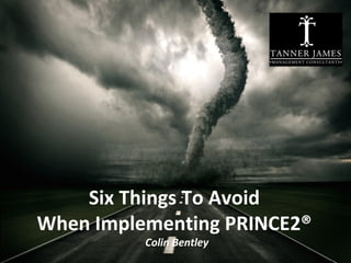 Six Things To Avoid
When Implementing PRINCE2®
          Colin Bentley
                          www.tannerjames.com.au :: 1300 774 623
 