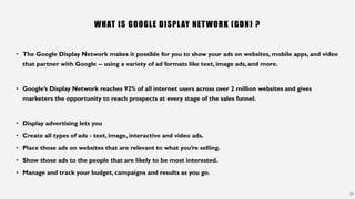 WHAT IS GOOGLE DISPLAY NETWORK (GDN) ?
• The Google Display Network makes it possible for you to show your ads on websites...