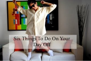 Six Things To Do On Your
Day Off
 