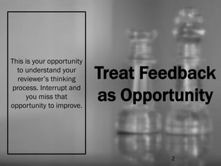 Treat Feedback
as Opportunity
This is your opportunity
to understand your
reviewer’s thinking
process. Interrupt and
you miss that
opportunity to improve.
2
 