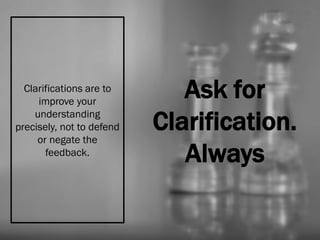 Ask for
Clarification.
Always
Clarifications are to
improve your
understanding
precisely, not to defend
or negate the
feedback.
 