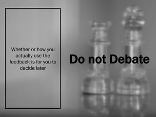 Do not Debate
Whether or how you
actually use the
feedback is for you to
decide later
 