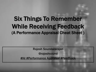 Six Things To Remember
While Receiving Feedback
(A Performance Appraisal Cheat Sheet )
Rajesh Soundararajan
@rajeshsound
#Hr #Performance Appraisal #Feedback
 