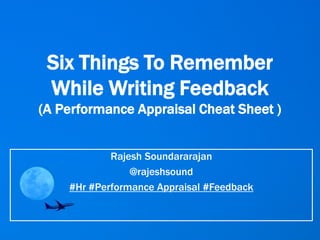 Six Things To Remember
While Writing Feedback
(A Performance Appraisal Cheat Sheet )
Rajesh Soundararajan
@rajeshsound
#Hr #Performance Appraisal #Feedback
 