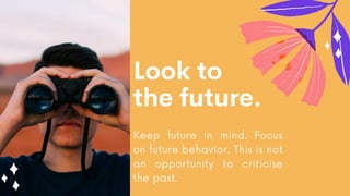 Look to
the future.
Keep future in mind. Focus
on future behavior. This is not
an opportunity to criticise
the past.
 