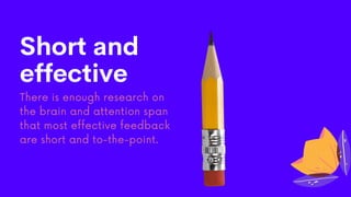 There is enough research on
the brain and attention span
that most effective feedback
are short and to-the-point.
Short an...