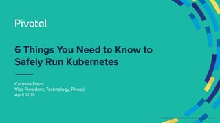 © Copyright 2018 Pivotal Software, Inc. All rights Reserved. Version 1.0
6 Things You Need to Know to
Safely Run Kubernetes
Cornelia Davis
Vice President, Technology, Pivotal
April 2019
 