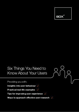 Six Things You Need to
Know About Your Users
Providing you with:
Insights into user behaviour
Practical real-life examples
Tips for improving user experience
Ways to approach effective user research
 