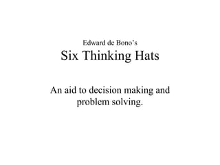 Edward de Bono’s
Six Thinking Hats
An aid to decision making and
problem solving.
 