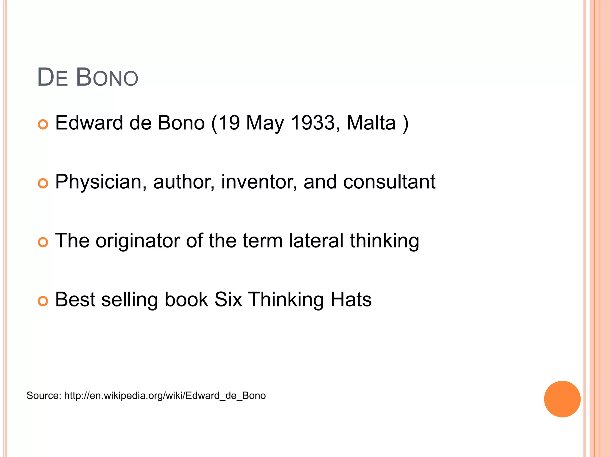 De BonoEdward de Bono (19 May 1933, Malta )Physician, author, inventor, and consultantThe originator of the term lateral thinkingBest selling book Six Thinking HatsSource: http://en.wikipedia.org/wiki/Edward_de_Bono