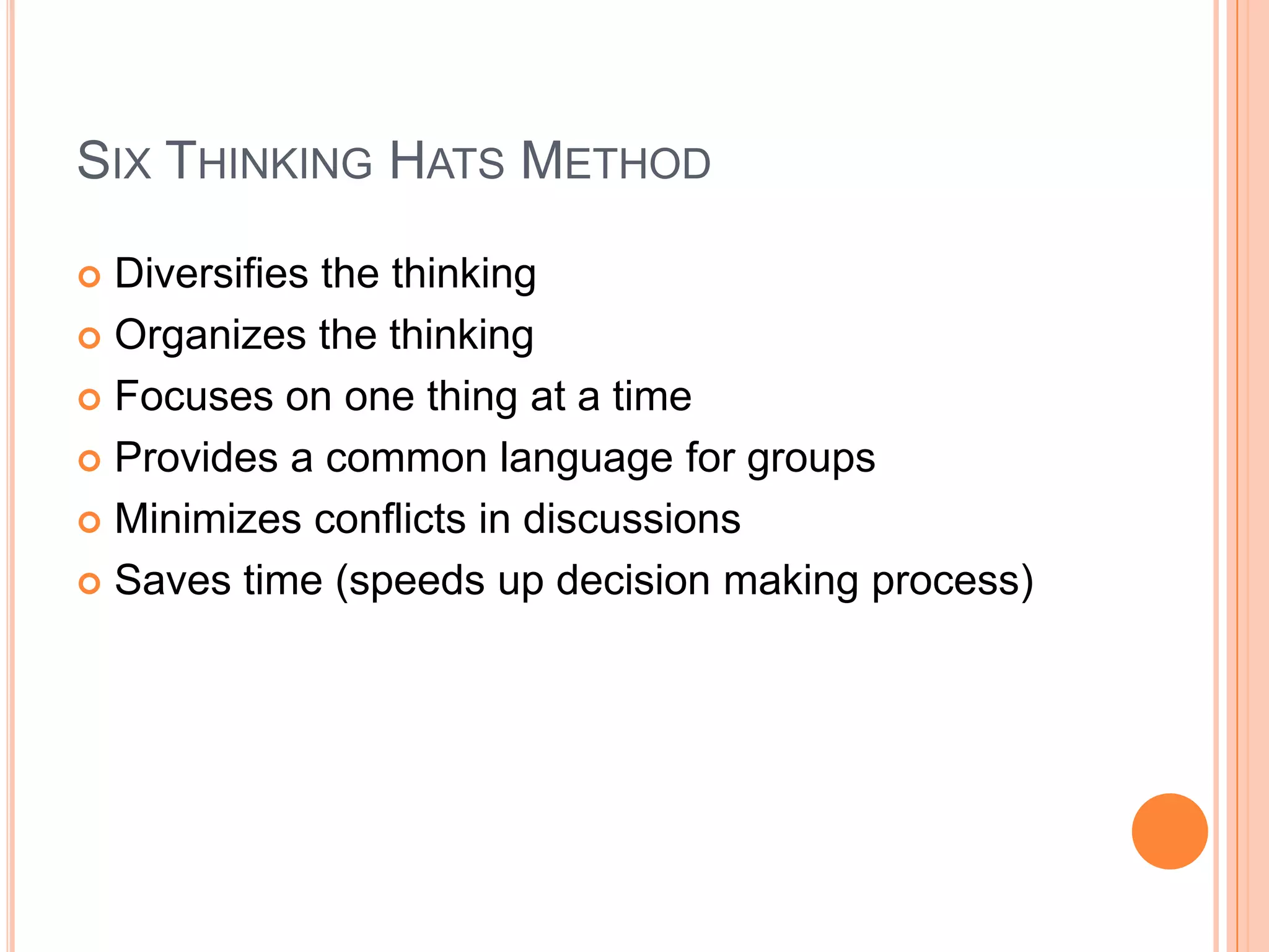 Six Thinking Hats MethodDiversifies the thinkingOrganizes the thinkingFocuses on one thing at a timeProvides a common language for groupsMinimizes conflicts in discussions Saves time (speeds up decision making process)