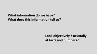 Look objectively / neutrally
at facts and numbers?
What information do we have?
What does this information tell us?
 