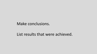 Make conclusions.
List results that were achieved.
 