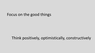 Think positively, optimistically, constructively
Focus on the good things
 