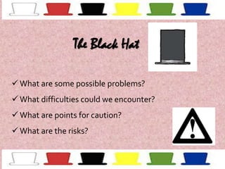 The Black Hat
 What are some possible problems?

 What difficulties could we encounter?
 What are points for caution?
 What are the risks?

 