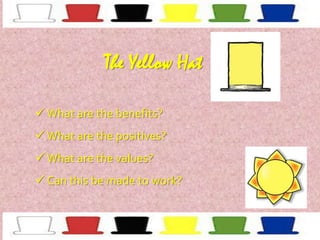The Yellow Hat
 What are the benefits?
 What are the positives?
 What are the values?
 Can this be made to work?

 