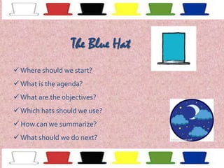 The Blue Hat
 Where should we start?

 What is the agenda?
 What are the objectives?
 Which hats should we use?
 How can we summarize?
 What should we do next?

 